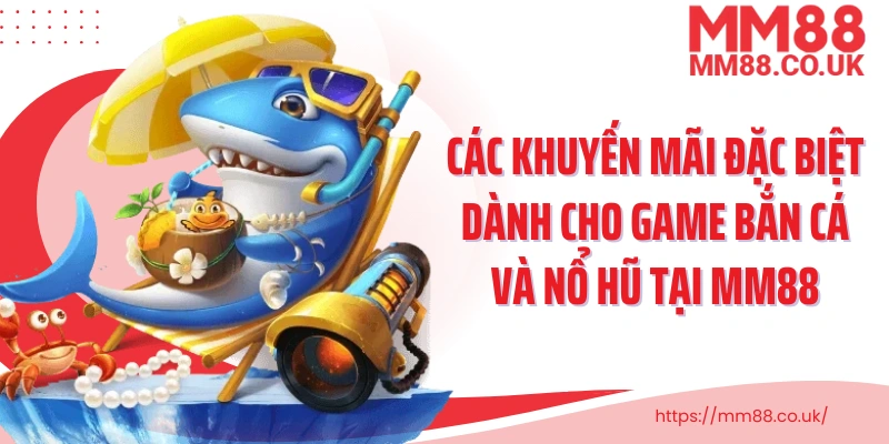 Các khuyến mãi đặc biệt dành cho game bắn cá và nổ hũ tại MM88