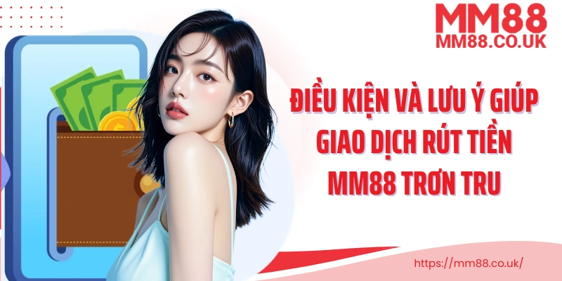 Điều kiện và lưu ý giúp giao dịch rút tiền MM88 trơn tru