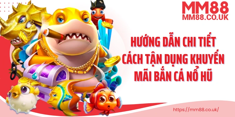Hướng dẫn chi tiết cách tận dụng khuyến mãi bắn cá nổ hũ