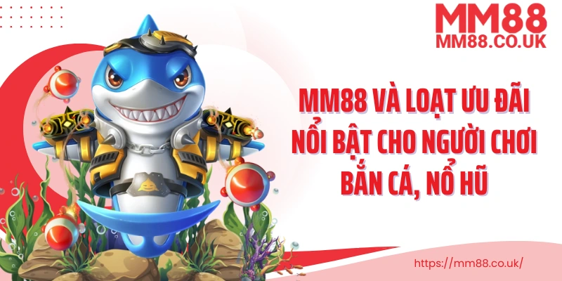 MM88 và loạt ưu đãi nổi bật cho người chơi bắn cá, nổ hũ