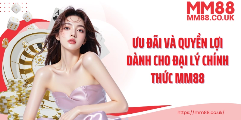 Ưu đãi và quyền lợi dành cho đại lý chính thức MM88